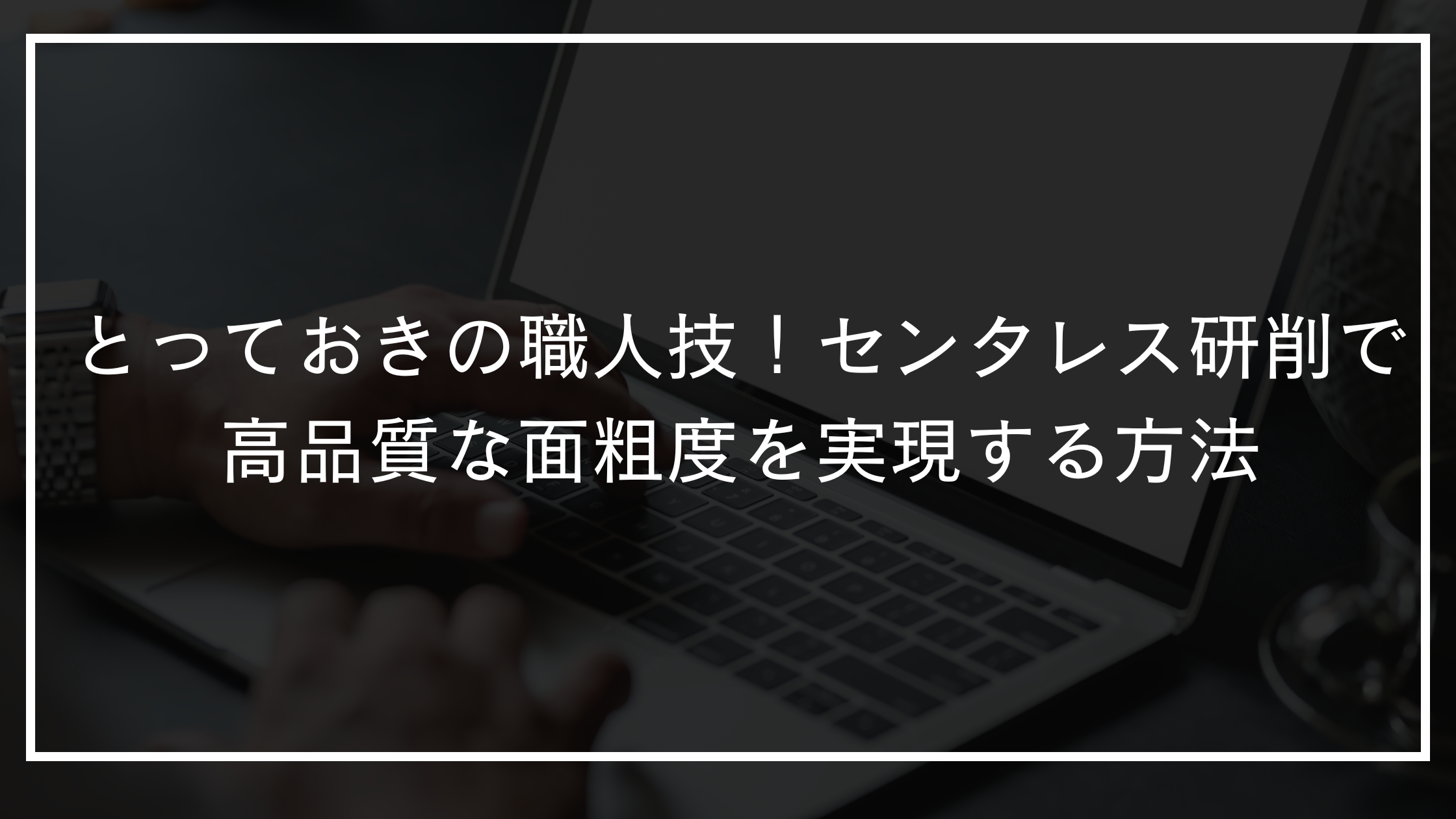 とっておきの職人技！センタレス研削で高品質な面粗度を実現する方法