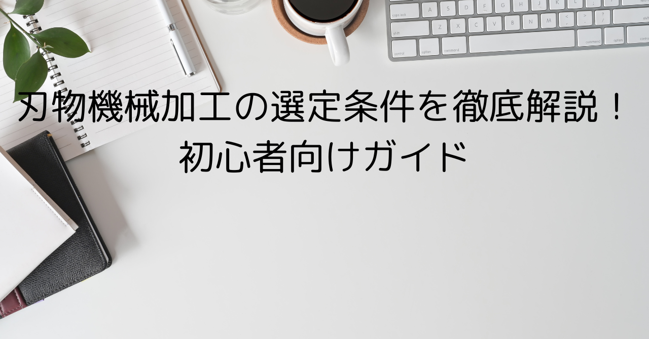 刃物機械加工の選定条件を徹底解説！初心者向けガイド