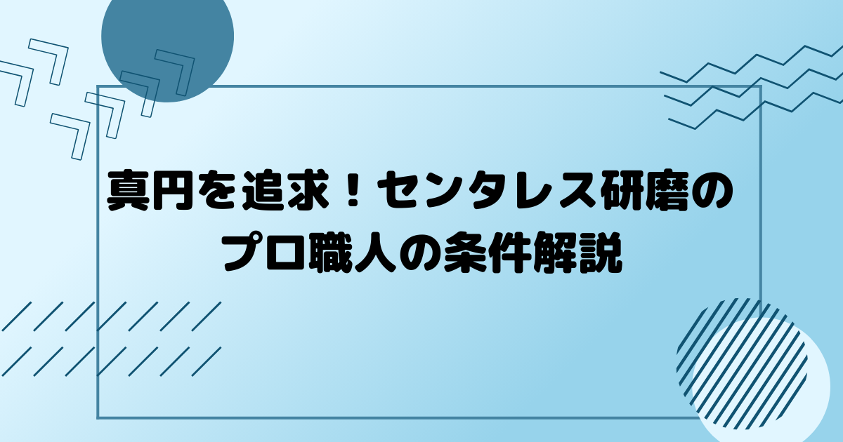 真円を追求！センタレス研磨のプロ職人の条件解説