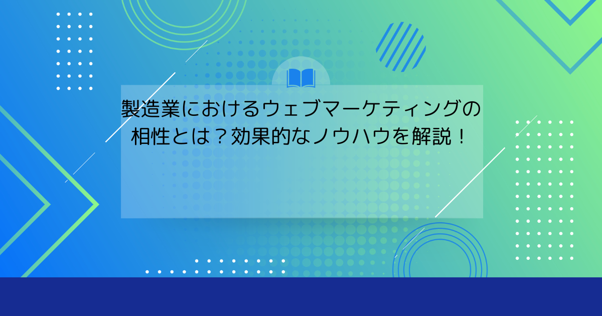 製造業におけるウェブマーケティングの相性とは？効果的なノウハウを解説！