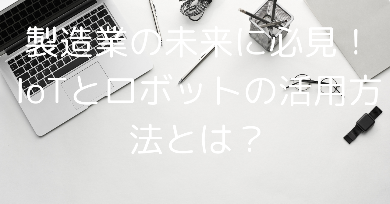 製造業の未来に必見！IoTとロボットの活用方法とは？