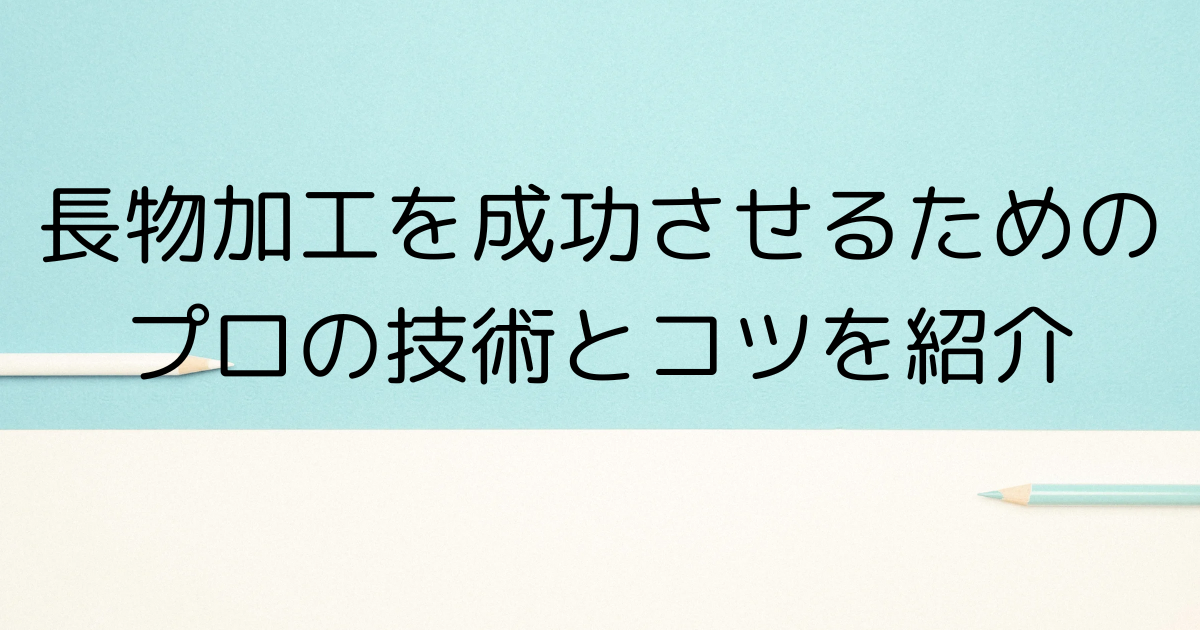 長物加工を成功させるためのプロの技術とコツを紹介